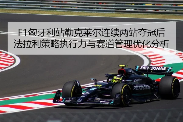 F1匈牙利站勒克莱尔连续两站夺冠后法拉利策略执行力与赛道管理优化分析