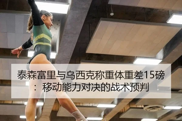 泰森富里与乌西克称重体重差15磅：移动能力对决的战术预判