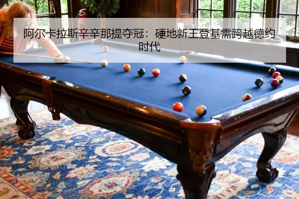 阿尔卡拉斯辛辛那提夺冠：硬地新王登基需跨越德约时代